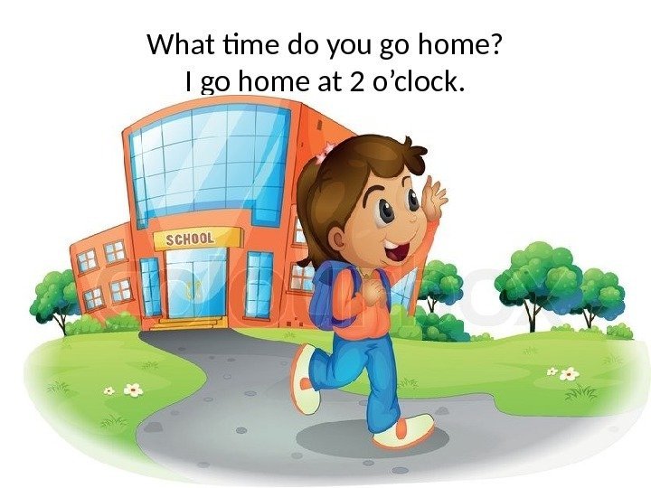What time do you go home? I go home at 2 o’clock. 