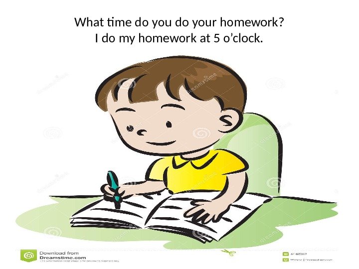 What time do your homework? I do my homework at 5 o’clock. 