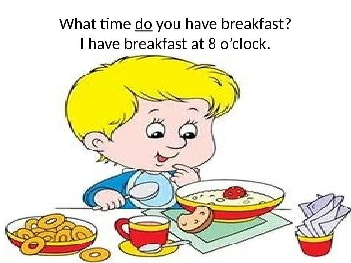 What time do you have breakfast? I have breakfast at 8 o’clock. 