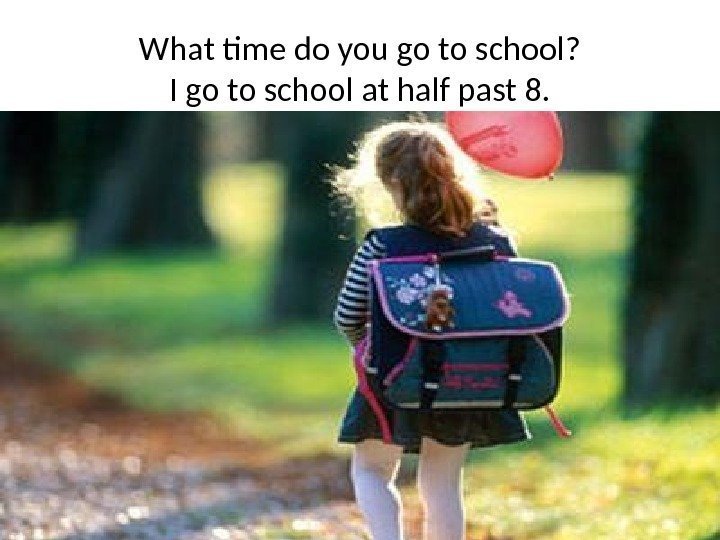 What time do you go to school? I go to school at half past