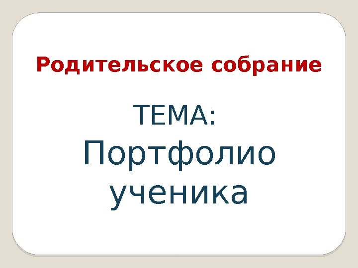 Родительское собрание ТЕМА:  Портфолио ученика 