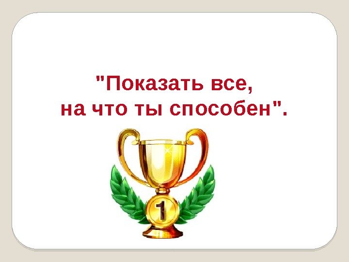 Показать все,  на что ты способен.  