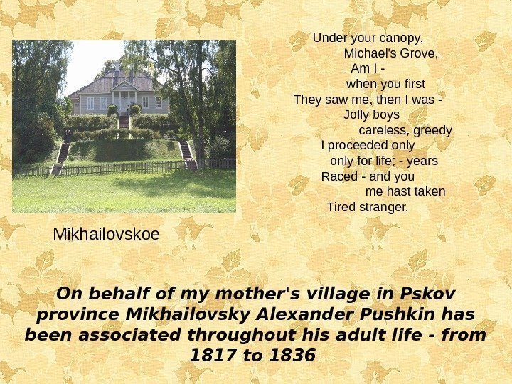 On behalf of my mother's village in Pskov province Mikhailovsky Alexander Pushkin has been