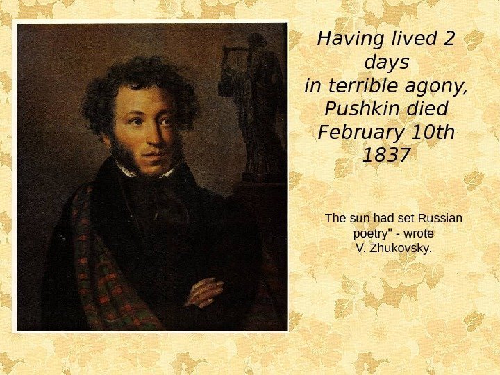 Having lived 2 days in terrible agony, Pushkin died February 10 th 1837 The