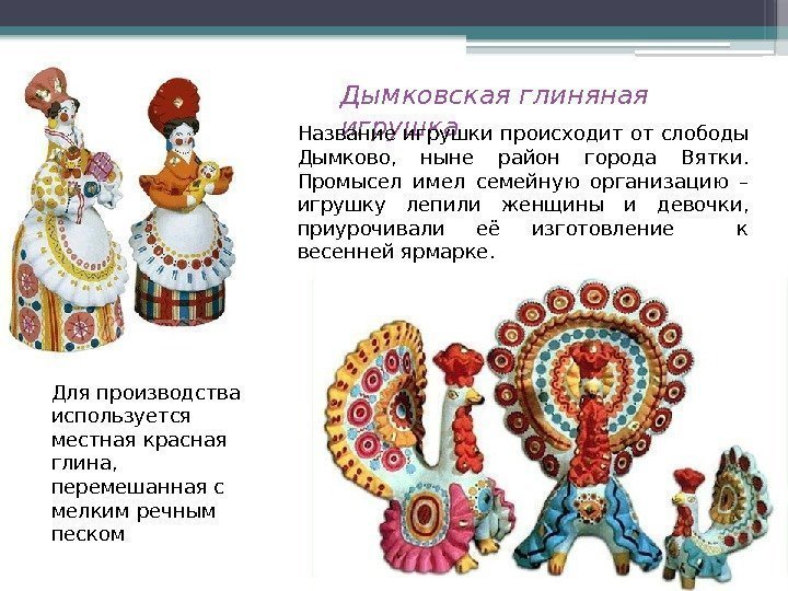 Дымковская глиняная игрушка Название игрушки происходит от слободы Дымково,  ныне район города Вятки.