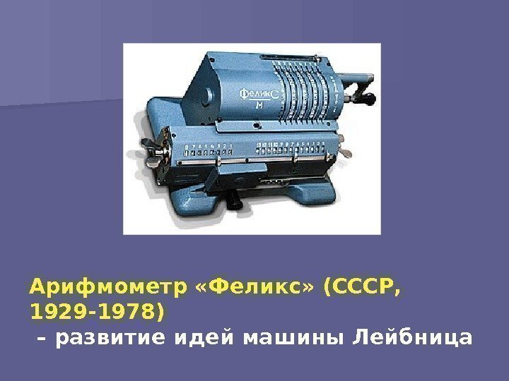Арифмометр «Феликс» (СССР,  1929 -1978)  – развитие идей машины Лейбница 