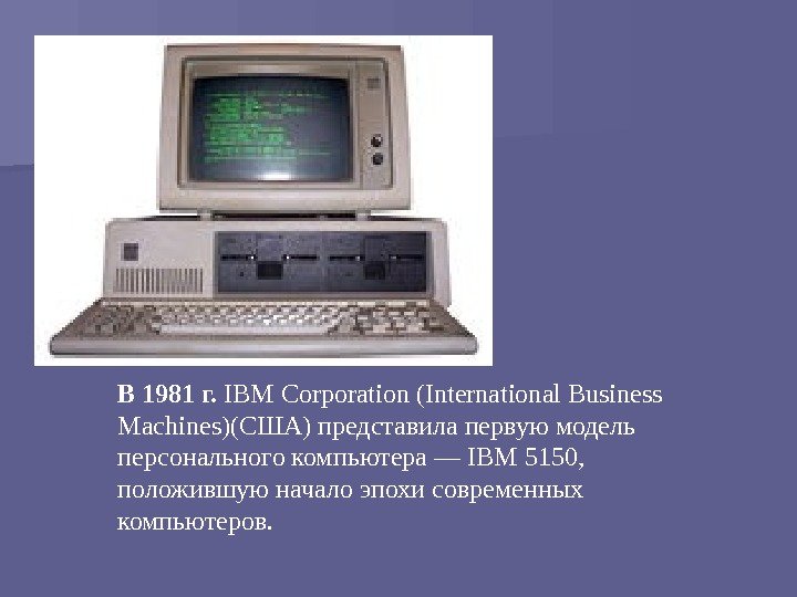 В 1981 г.  IBM Corporation (International Business Machines)(США) представила первую модель персонального компьютера