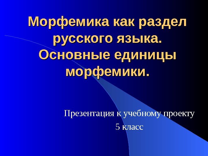 Морфемика как раздел русского языка. Основные единицы морфемики. Презентация к учебному проекту 5 класс