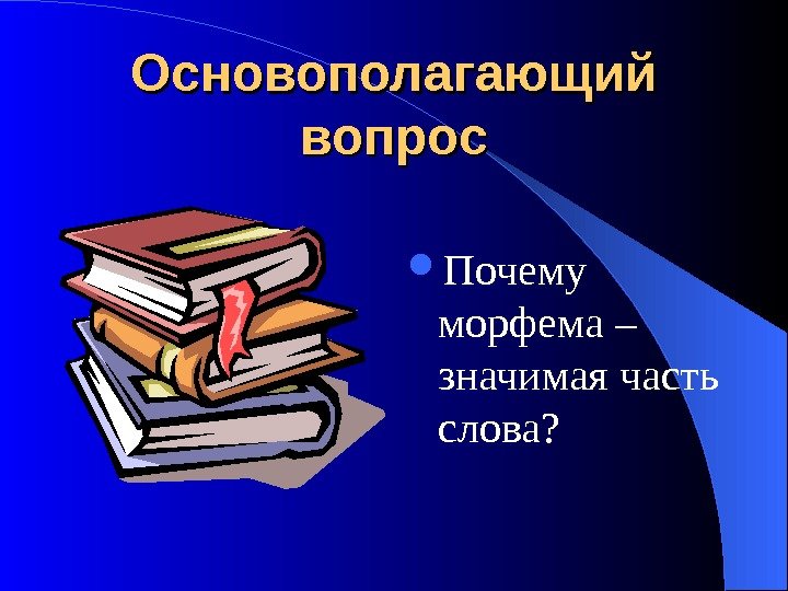 Основополагающий вопрос Почему морфема – значимая часть слова? 