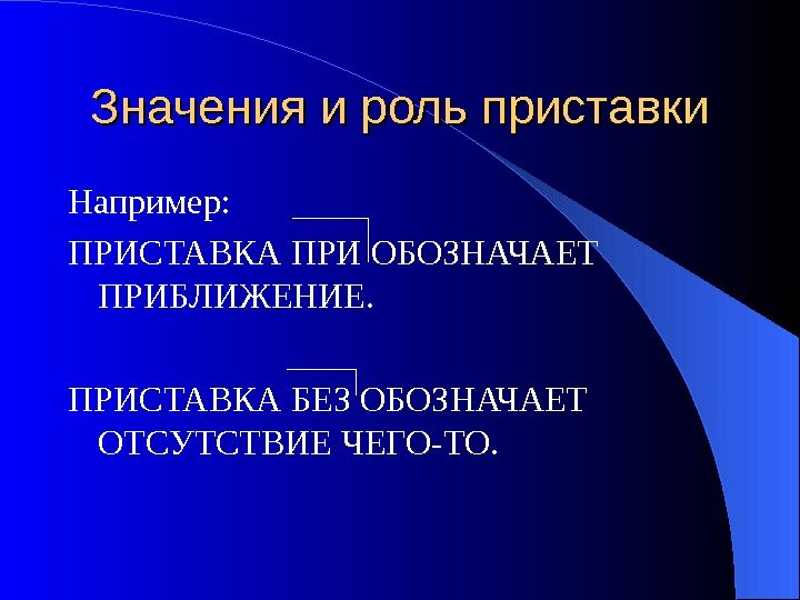 Значения и роль приставки Например: ПРИСТАВКА ПРИ ОБОЗНАЧАЕТ ПРИБЛИЖЕНИЕ. ПРИСТАВКА БЕЗ ОБОЗНАЧАЕТ ОТСУТСТВИЕ ЧЕГО-ТО.