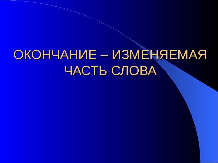 ОКОНЧАНИЕ – ИЗМЕНЯЕМАЯ ЧАСТЬ СЛОВА 