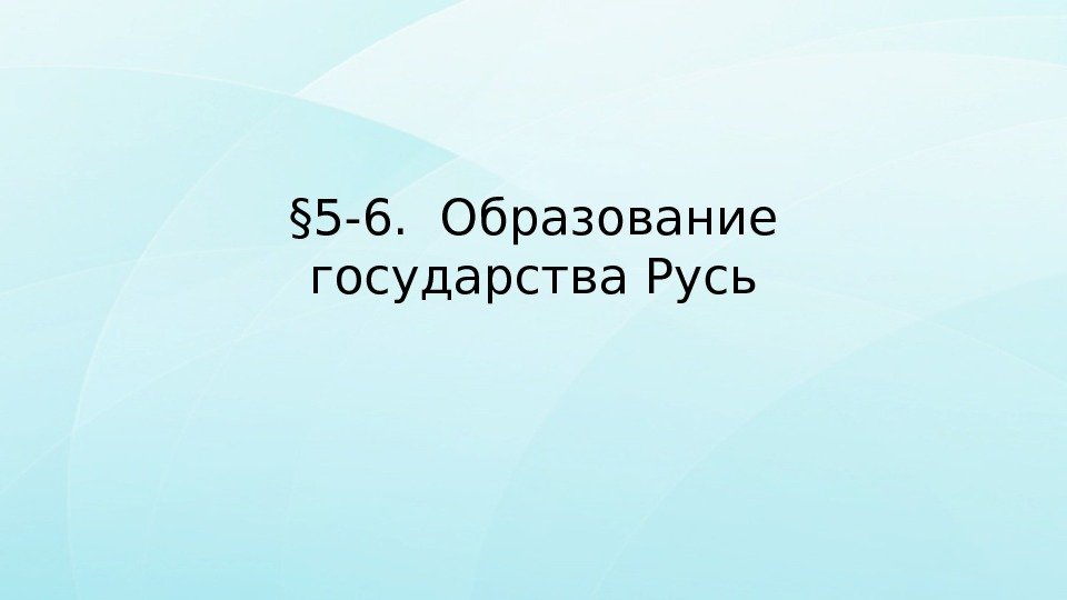 § 5 -6.  Образование государства Русь 