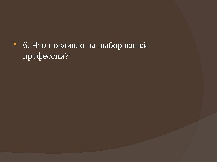  6. Что повлияло на выбор вашей профессии? 