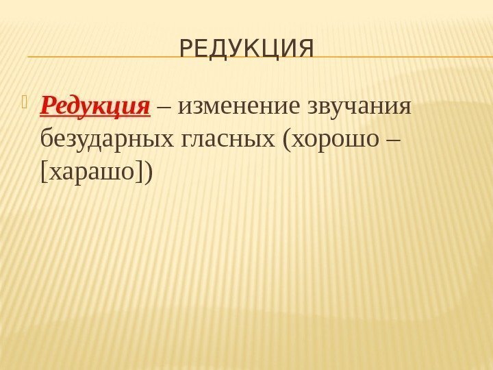 РЕДУКЦИЯ  Редукция – изменение звучания безударных гласных (хорошо – [харашо]) 