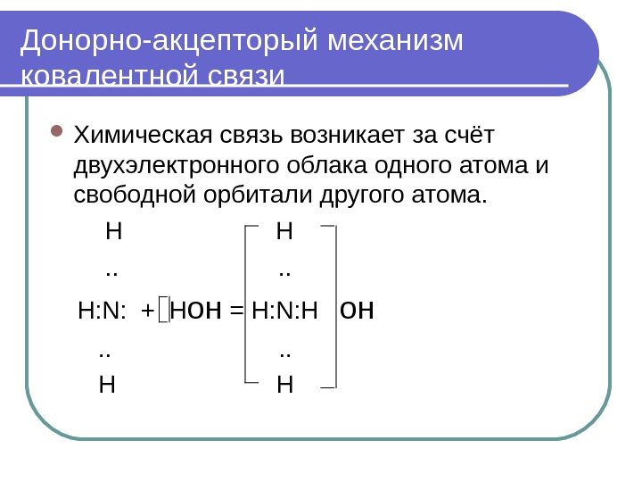 Донорно-акцепторый механизм ковалентной связи Химическая связь возникает за счёт двухэлектронного облака одного атома и