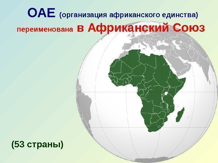 ОАЕ (организация африканского единства) переименована в Африканский Союз  (53 страны) 