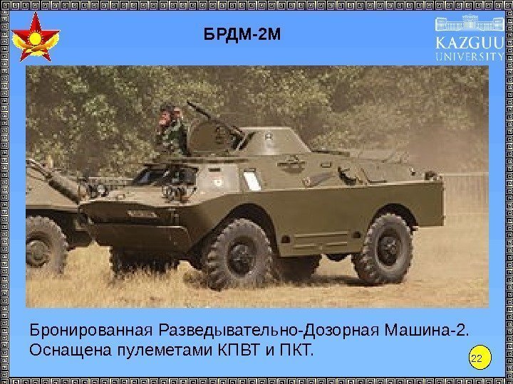 22 БРДМ-2 М Бронированная Разведывательно-Дозорная Машина-2. Оснащена пулеметами КПВТ и ПКТ. 