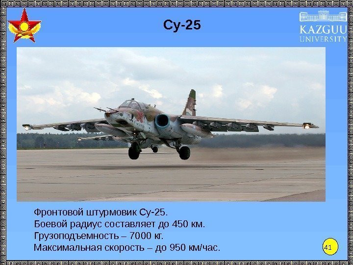 41 Су-25 Фронтовой штурмовик Су-25. Боевой радиус составляет до 450 км. Грузоподъемность – 7000