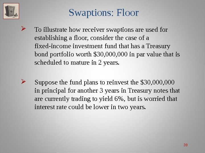 39 Swaptions: Floor To illustrate how receiver swaptions are used for establishing a floor,