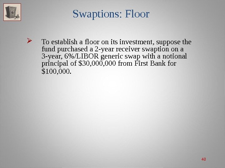 40 Swaptions: Floor To establish a floor on its investment, suppose the fund purchased