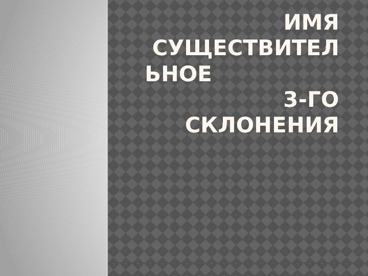 ИМЯ СУЩЕСТВИТЕЛ ЬНОЕ     3 -ГО СКЛОНЕНИЯ 