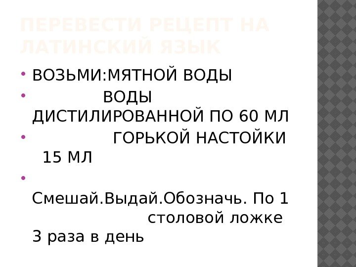 ПЕРЕВЕСТИ РЕЦЕПТ НА ЛАТИНСКИЙ ЯЗЫК ВОЗЬМИ: МЯТНОЙ ВОДЫ ДИСТИЛИРОВАННОЙ ПО 60 МЛ  