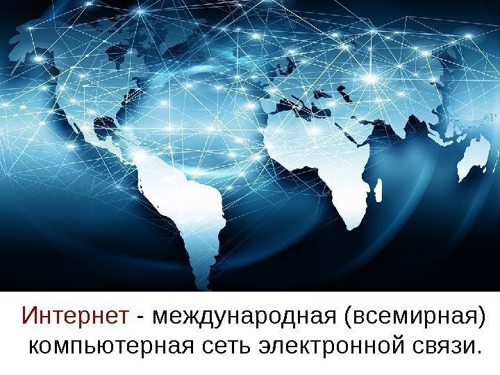 Интернет - международная (всемирная)  компьютерная сеть электронной связи. 