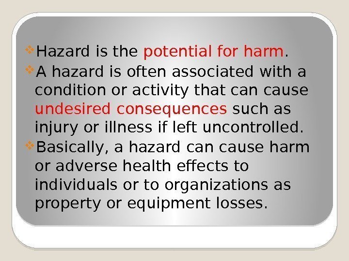  Hazard is the potential for harm.  A hazard is often associated with