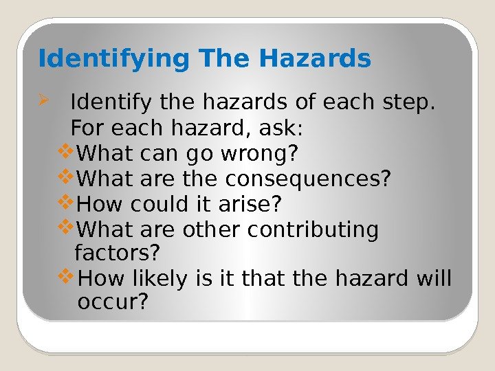 Identifying The Hazards Identify the hazards of each step.  For each hazard, ask: