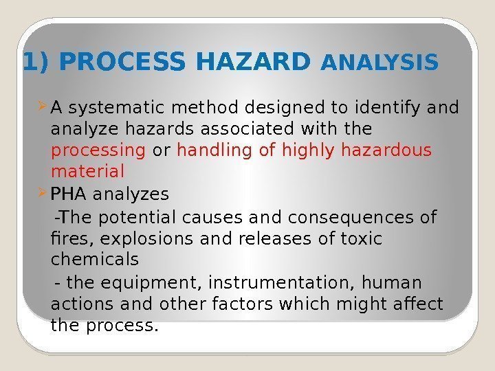 1) PROCESS HAZARD ANALYSIS A systematic method designed to identify and analyze hazards associated