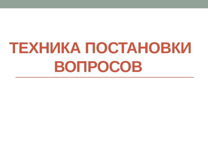 ТЕХНИКА ПОСТАНОВКИ ВОПРОСОВ 