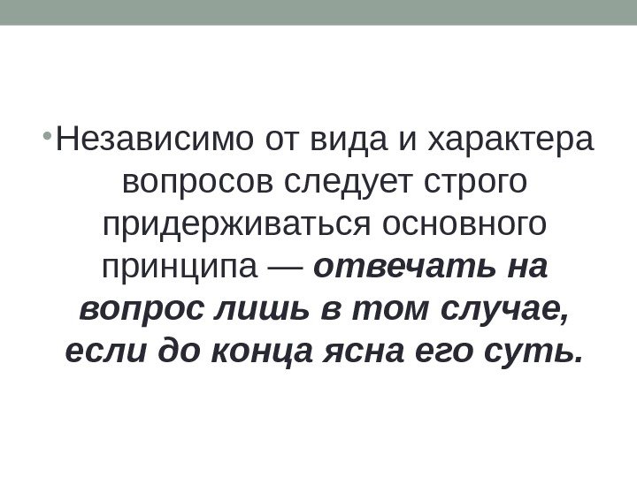   • Независимо от вида и характера вопросов следует строго придерживаться основного принципа