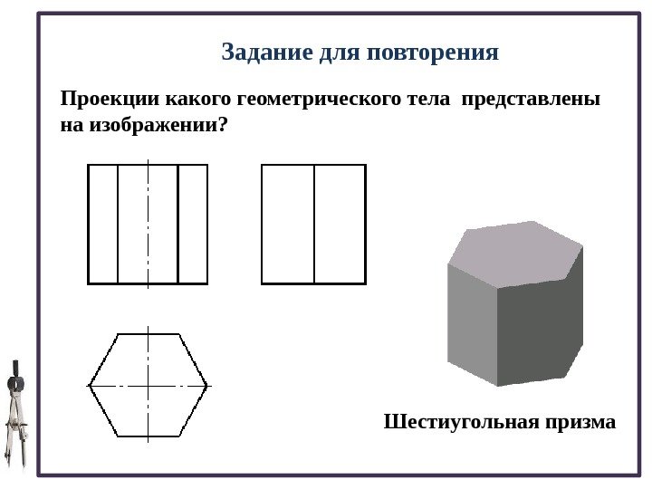  Задание для повторения Проекции какого геометрического тела представлены на изображении? Шестиугольная призма 