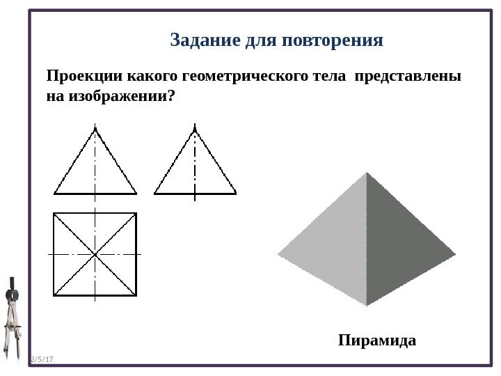 2/5/17 Задание для повторения Проекции какого геометрического тела представлены на изображении? Пирамида 