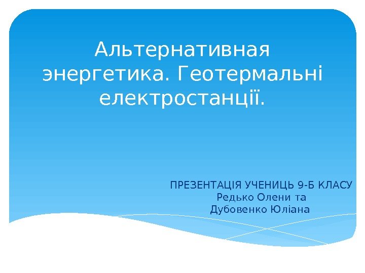 Aльтернативная энергетика. Геотермальні електростанції. ПРЕЗЕНТАЦІЯ УЧЕНИЦЬ 9 -Б КЛАСУ Редько Олени та Дубовенко Юліана