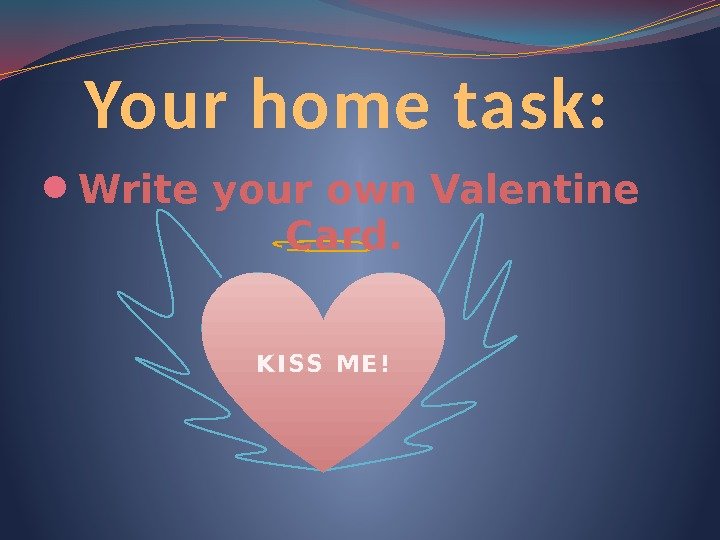 Your home task:  Write your own Valentine   Card.   K