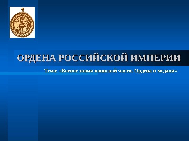 ОРДЕНА РОССИЙСКОЙ ИМПЕРИИ Тема:  «Боевое знамя воинской части. Ордена и медали»  