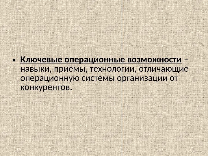  • Ключевые операционные возможности – навыки, приемы, технологии, отличающие операционную системы организации от