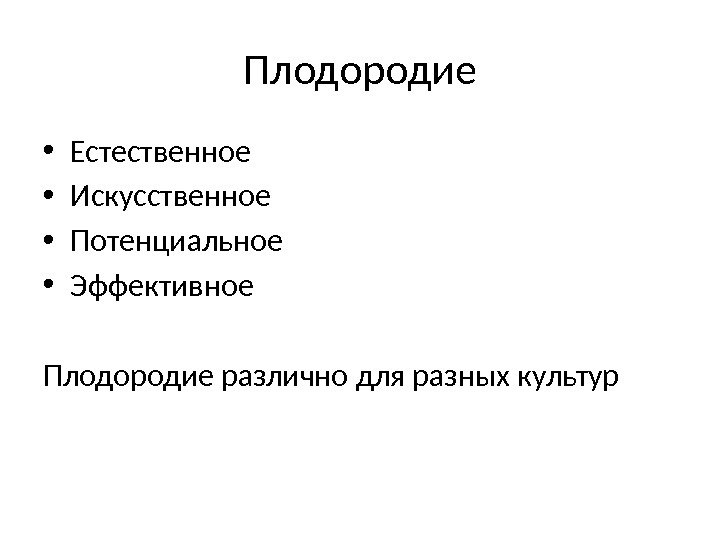 Плодородие • Естественное • Искусственное • Потенциальное • Эффективное Плодородие различно для разных культур