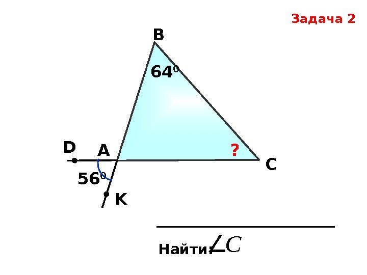   Задача 2 А В С Найти: С 56 0 D K 64