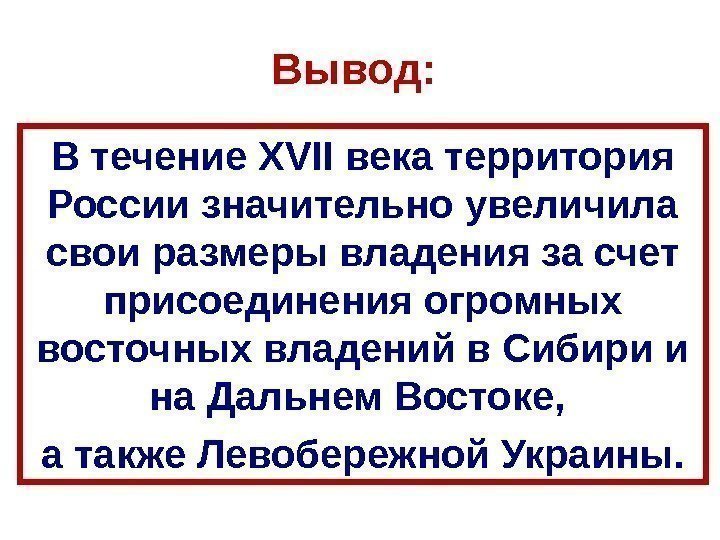 В ывод:  В течение XVII века территория России значительно увеличила свои размеры владения