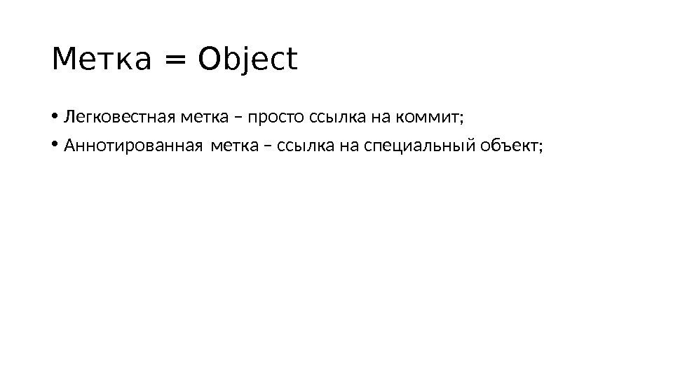 Метка = Object • Легковестная метка – просто ссылка на коммит;  • Аннотированная