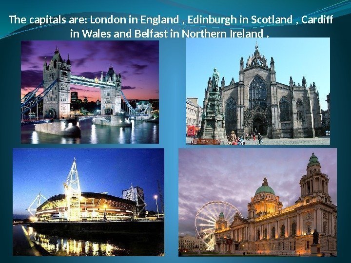 The capitals are: London in England , Edinburgh in Scotland , Cardiff in Wales
