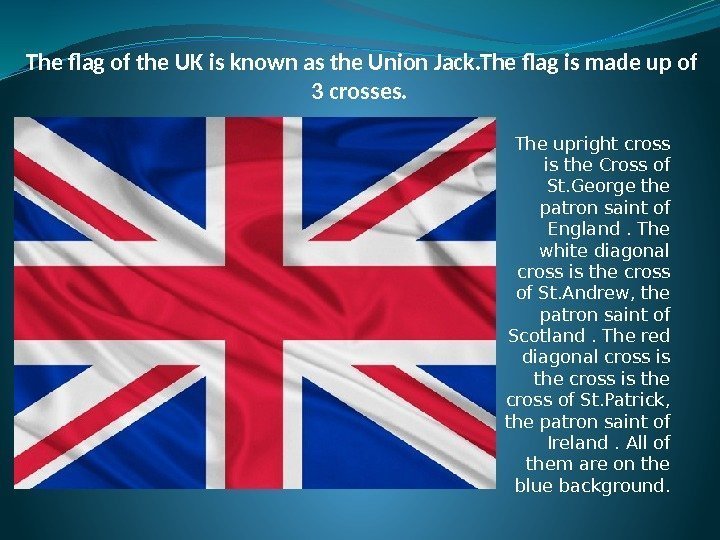 The flag of the UK is known as the Union Jack. The flag is