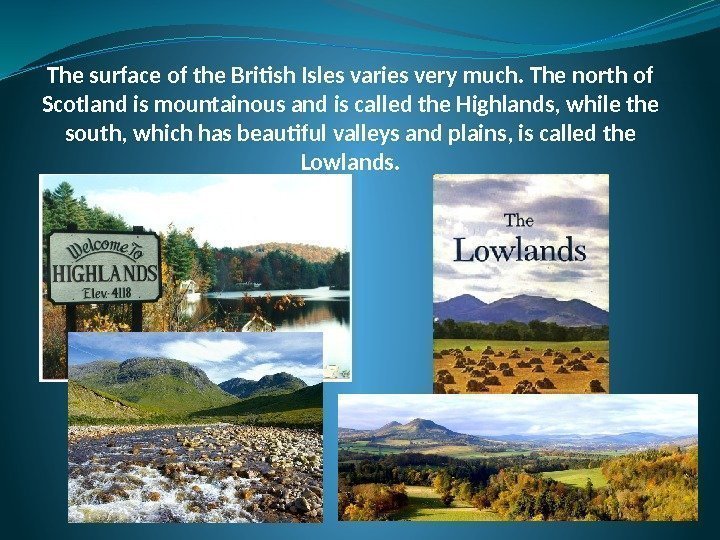 The surface of the British Isles varies very much. The north of Scotland is