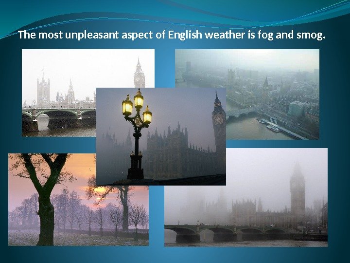 The most unpleasant aspect of English weather is fog and smog. 