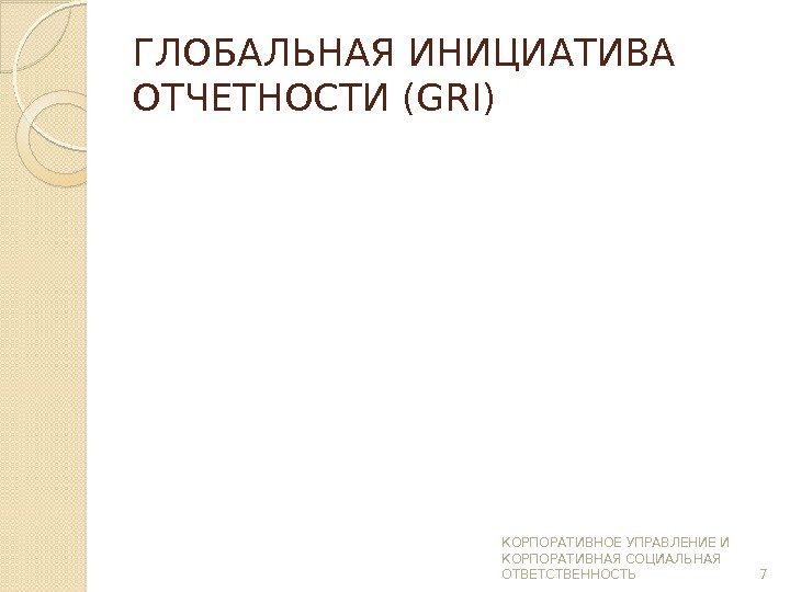 ГЛОБАЛЬНАЯ ИНИЦИАТИВА ОТЧЕТНОСТИ (GRI) КОРПОРАТИВНОЕ УПРАВЛЕНИЕ И КОРПОРАТИВНАЯ СОЦИАЛЬНАЯ ОТВЕТСТВЕННОСТЬ 7  