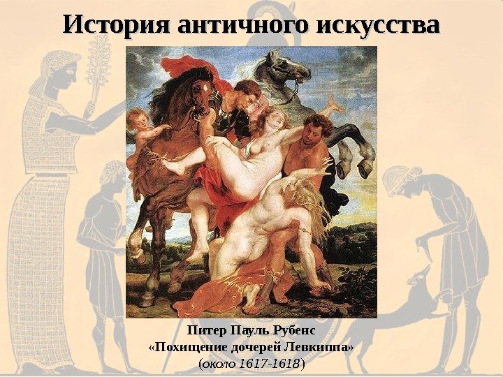 История античного искусства Питер Пауль Рубенс «Похищение дочерей Левкиппа»  ( около 1617 -1618