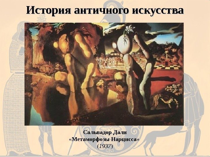 История античного искусства Сальвадор Дали «Метаморфозы Нарцисса»  ( 1937 ) 