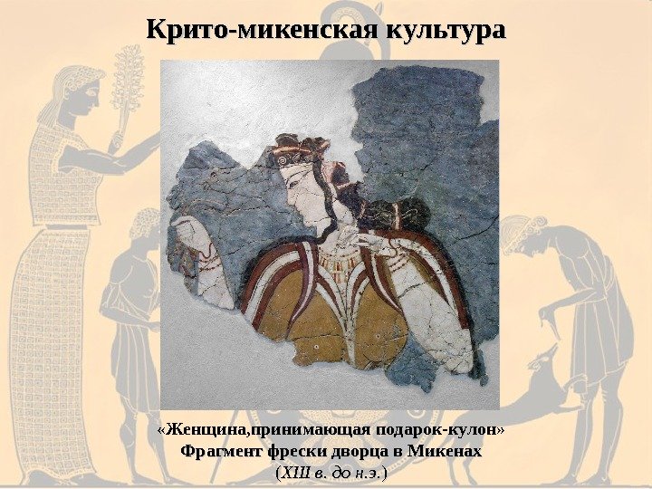 Крито-микенская культура «Женщина, принимающая подарок-кулон» Фрагмент фрески дворца в Микенах (( XIII в. до